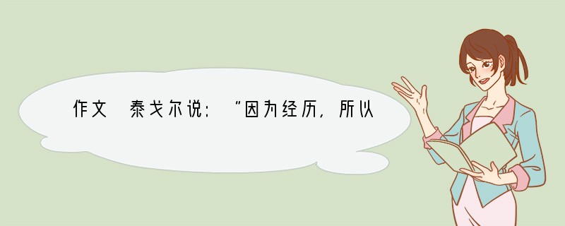 作文 泰戈尔说:“因为经历,所以懂得”。经历是人生的必然,经历是人生的财富。经